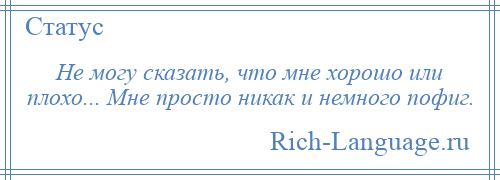 
    Не могу сказать, что мне хорошо или плохо... Мне просто никак и немного пофиг.