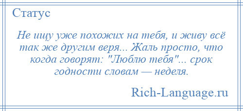 
    Не ищу уже похожих на тебя, и живу всё так же другим веря... Жаль просто, что когда говорят: Люблю тебя ... срок годности словам — неделя.