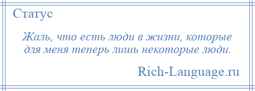 
    Жаль, что есть люди в жизни, которые для меня теперь лишь некоторые люди.