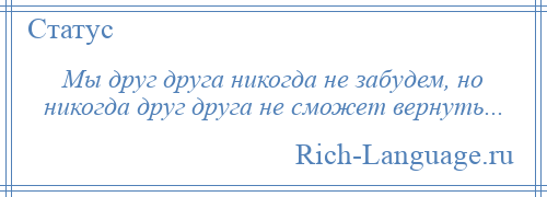 
    Мы друг друга никогда не забудем, но никогда друг друга не сможет вернуть...