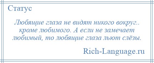 
    Любящие глаза не видят никого вокруг.. кроме любимого. А если не замечает любимый, то любящие глаза льют слёзы.