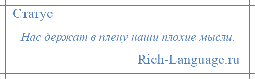 
    Нас держат в плену наши плохие мысли.