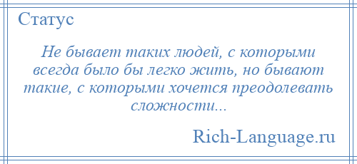 
    Не бывает таких людей, с которыми всегда было бы легко жить, но бывают такие, с которыми хочется преодолевать сложности...