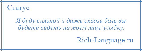 
    Я буду сильной и даже сквозь боль вы будете видеть на моём лице улыбку.