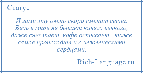 
    И зиму эту очень скоро сменит весна. Ведь в мире не бывает ничего вечного, даже снег тает, кофе остывает.. тоже самое происходит и с человеческими сердцами.