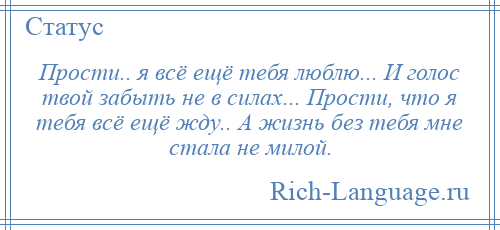 
    Прости.. я всё ещё тебя люблю... И голос твой забыть не в силах... Прости, что я тебя всё ещё жду.. А жизнь без тебя мне стала не милой.