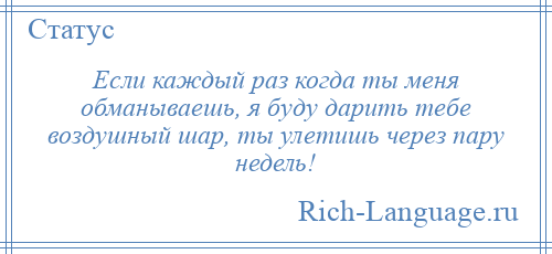 
    Если каждый раз когда ты меня обманываешь, я буду дарить тебе воздушный шар, ты улетишь через пару недель!