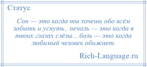 
    Сон — это когда ты хочешь обо всём забыть и уснуть.. печаль — это когда в твоих глазах слёзы... боль — это когда любимый человек обижает.