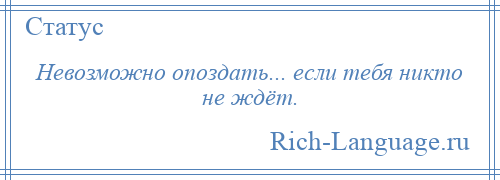 
    Невозможно опоздать... если тебя никто не ждёт.