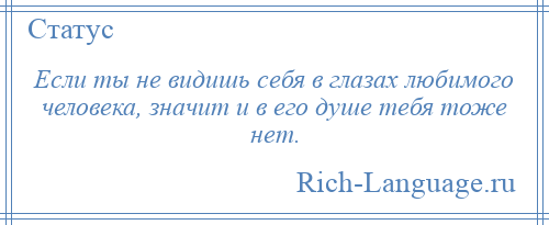
    Если ты не видишь себя в глазах любимого человека, значит и в его душе тебя тоже нет.