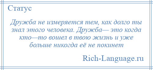 
    Дружба не измеряется тем, как долго ты знал этого человека. Дружба— это когда кто—то вошел в твою жизнь и уже больше никогда её не покинет