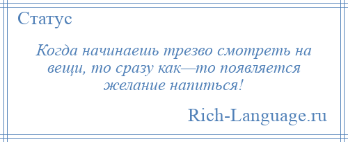 
    Когда начинаешь трезво смотреть на вещи, то сразу как—то появляется желание напиться!