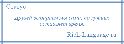 
    Друзей выбираем мы сами, но лучших оставляет время.
