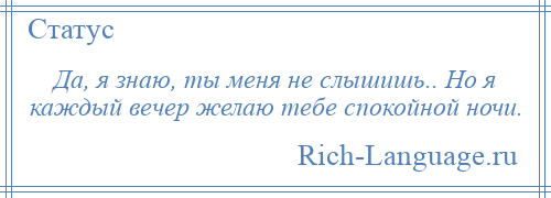 
    Да, я знаю, ты меня не слышишь.. Но я каждый вечер желаю тебе спокойной ночи.