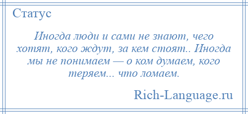 
    Иногда люди и сами не знают, чего хотят, кого ждут, за кем стоят.. Иногда мы не понимаем — о ком думаем, кого теряем... что ломаем.