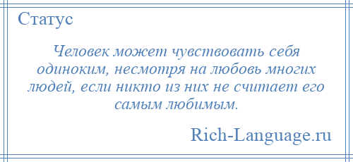 
    Человек может чувствовать себя одиноким, несмотря на любовь многих людей, если никто из них не считает его самым любимым.