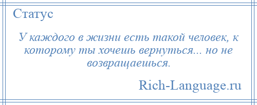 
    У каждого в жизни есть такой человек, к которому ты хочешь вернуться... но не возвращаешься.