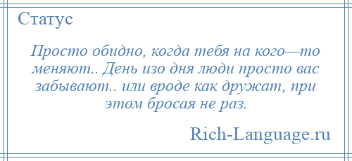 
    Просто обидно, когда тебя на кого—то меняют.. День изо дня люди просто вас забывают.. или вроде как дружат, при этом бросая не раз.