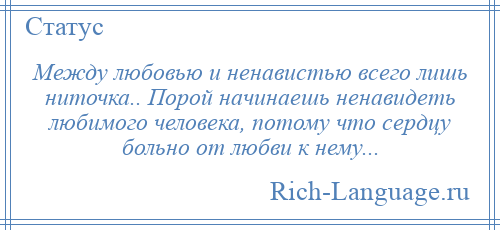 
    Между любовью и ненавистью всего лишь ниточка.. Порой начинаешь ненавидеть любимого человека, потому что сердцу больно от любви к нему...