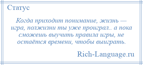 
    Когда приходит понимание, жизнь — игра, полжизни ты уже проиграл.. а пока сможешь выучить правила игры, не остаётся времени, чтобы выиграть.