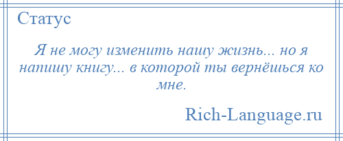 
    Я не могу изменить нашу жизнь... но я напишу книгу... в которой ты вернёшься ко мне.