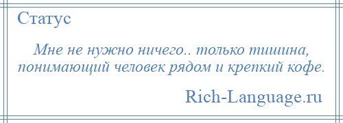 
    Мне не нужно ничего.. только тишина, понимающий человек рядом и крепкий кофе.