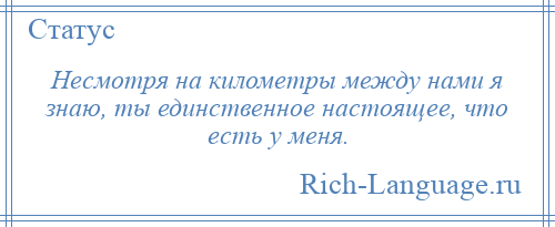
    Несмотря на километры между нами я знаю, ты единственное настоящее, что есть у меня.