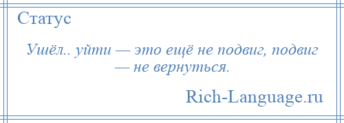 
    Ушёл.. уйти — это ещё не подвиг, подвиг — не вернуться.