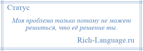 
    Моя проблема только потому не может решиться, что её решение ты.
