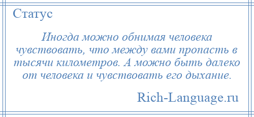 
    Иногда можно обнимая человека чувствовать, что между вами пропасть в тысячи километров. А можно быть далеко от человека и чувствовать его дыхание.