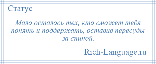 
    Мало осталось тех, кто сможет тебя понять и поддержать, оставив пересуды за спиной.