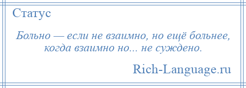 
    Больно — если не взаимно, но ещё больнее, когда взаимно но... не суждено.