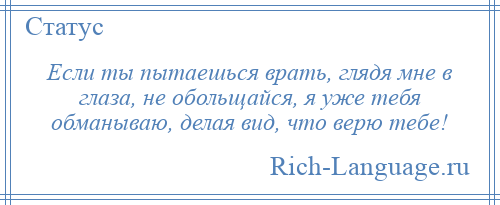 
    Если ты пытаешься врать, глядя мне в глаза, не обольщайся, я уже тебя обманываю, делая вид, что верю тебе!