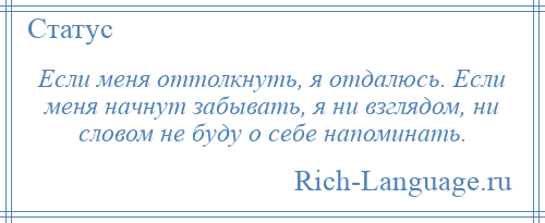 
    Если меня оттолкнуть, я отдалюсь. Если меня начнут забывать, я ни взглядом, ни словом не буду о себе напоминать.