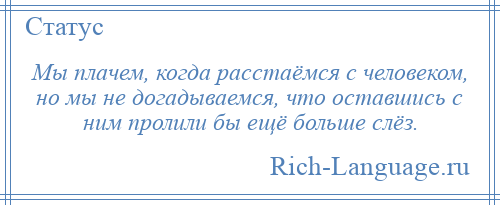 
    Мы плачем, когда расстаёмся с человеком, но мы не догадываемся, что оставшись с ним пролили бы ещё больше слёз.