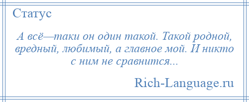 
    А всё—таки он один такой. Такой родной, вредный, любимый, а главное мой. И никто с ним не сравнится...