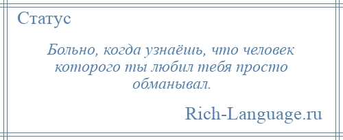 
    Больно, когда узнаёшь, что человек которого ты любил тебя просто обманывал.
