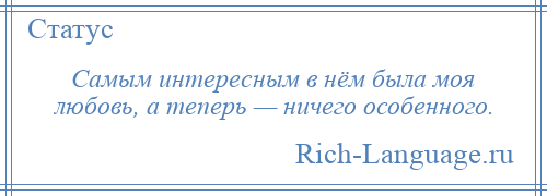 
    Самым интересным в нём была моя любовь, а теперь — ничего особенного.