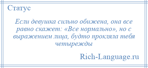 
    Если девушка сильно обижена, она все равно скажет: «Все нормально», но с выражением лица, будто прокляла тебя четырежды
