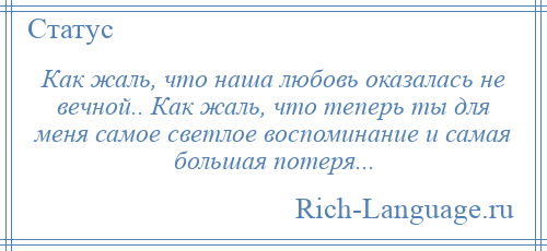 
    Как жаль, что наша любовь оказалась не вечной.. Как жаль, что теперь ты для меня самое светлое воспоминание и самая большая потеря...