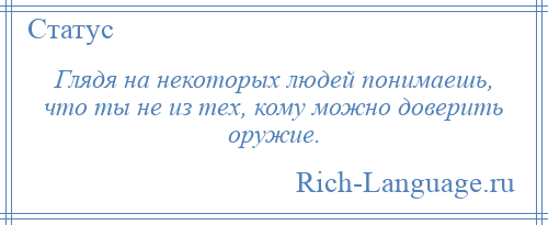 
    Глядя на некоторых людей понимаешь, что ты не из тех, кому можно доверить оружие.