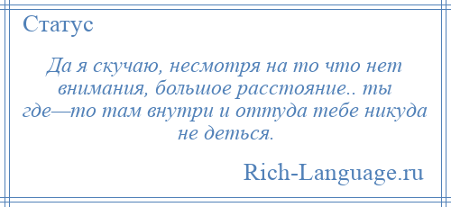 
    Да я скучаю, несмотря на то что нет внимания, большое расстояние.. ты где—то там внутри и оттуда тебе никуда не деться.