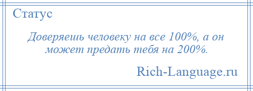 
    Доверяешь человеку на все 100%, а он может предать тебя на 200%.