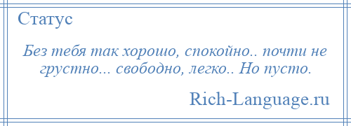 
    Без тебя так хорошо, спокойно.. почти не грустно... свободно, легко.. Но пусто.