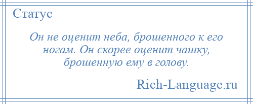 
    Он не оценит неба, брошенного к его ногам. Он скорее оценит чашку, брошенную ему в голову.