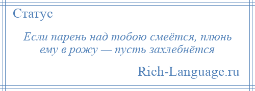 
    Если парень над тобою смеётся, плюнь ему в рожу — пусть захлебнётся