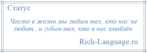 
    Часто в жизни мы любим тех, кто нас не любит.. и губим тех, кто в нас влюблён.