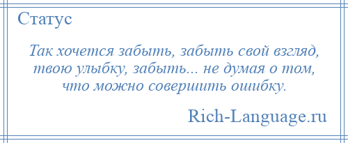 
    Так хочется забыть, забыть свой взгляд, твою улыбку, забыть... не думая о том, что можно совершить ошибку.