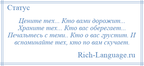 
    Цените тех... Кто вами дорожит... Храните тех... Кто вас оберегает... Печальтесь с теми.. Кто о вас грустит. И вспоминайте тех, кто по вам скучает.