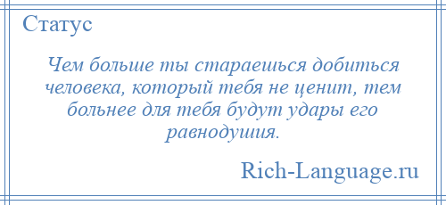 
    Чем больше ты стараешься добиться человека, который тебя не ценит, тем больнее для тебя будут удары его равнодушия.